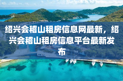 绍兴会稽山租房信息网最新，绍兴会稽山租房信息平台最新发布