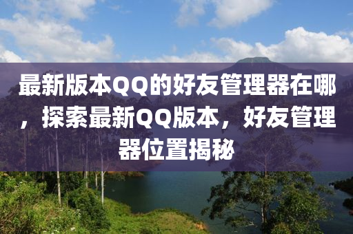 最新版本QQ的好友管理器在哪，探索最新QQ版本，好友管理器位置揭秘