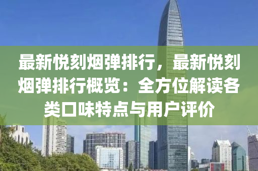 最新悦刻烟弹排行，最新悦刻烟弹排行概览：全方位解读各类口味特点与用户评价