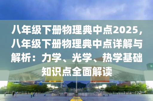 八年级下册物理典中点2025，八年级下册物理典中点详解与解析：力学、光学、热学基础知识点全面解读