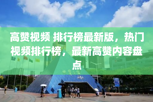 高赞视频 排行榜最新版，热门视频排行榜，最新高赞内容盘点