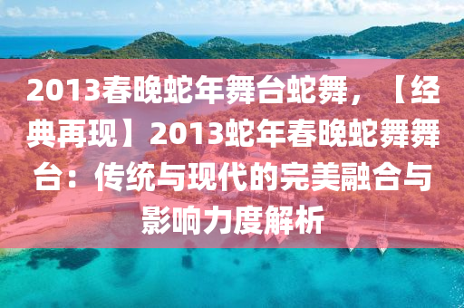 2013春晚蛇年舞台蛇舞，【经典再现】2013蛇年春晚蛇舞舞台：传统与现代的完美融合与影响力度解析