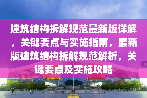 建筑结构拆解规范最新版详解，关键要点与实施指南，最新版建筑结构拆解规范解析，关键要点及实施攻略