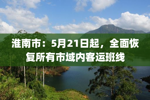 淮南市：5月21日起，全面恢复所有市域内客运班线