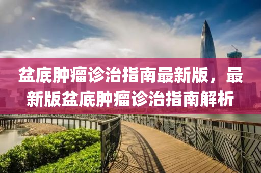 盆底肿瘤诊治指南最新版，最新版盆底肿瘤诊治指南解析