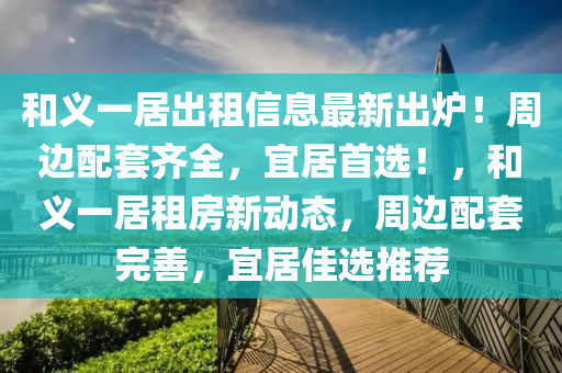 和义一居出租信息最新出炉！周边配套齐全，宜居首选！，和义一居租房新动态，周边配套完善，宜居佳选推荐