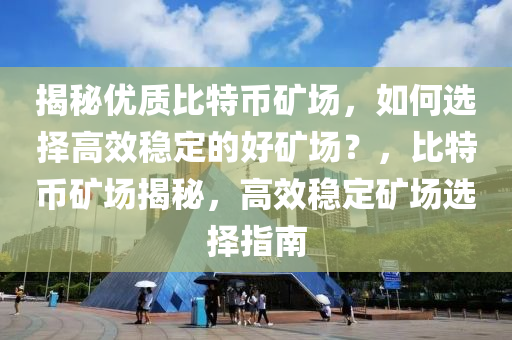 揭秘优质比特币矿场，如何选择高效稳定的好矿场？，比特币矿场揭秘，高效稳定矿场选择指南