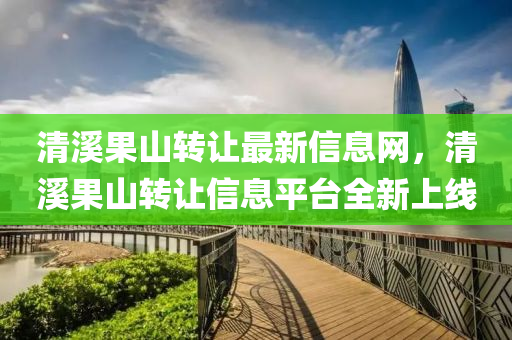 清溪果山转让最新信息网，清溪果山转让信息平台全新上线