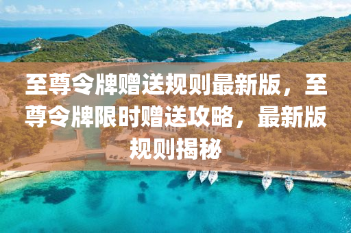 至尊令牌赠送规则最新版，至尊令牌限时赠送攻略，最新版规则揭秘