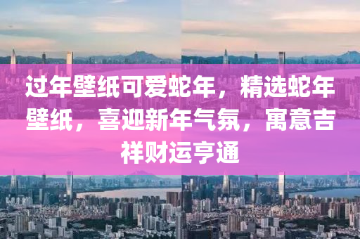过年壁纸可爱蛇年，精选蛇年壁纸，喜迎新年气氛，寓意吉祥财运亨通