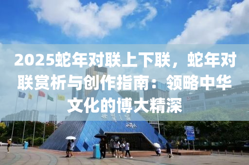 2025蛇年对联上下联，蛇年对联赏析与创作指南：领略中华文化的博大精深
