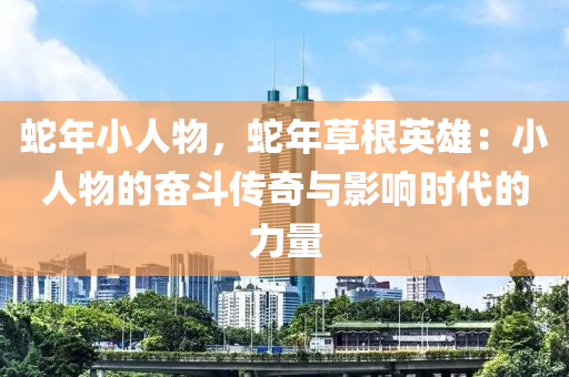 蛇年小人物，蛇年草根英雄：小人物的奋斗传奇与影响时代的力量
