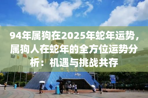 94年属狗在2025年蛇年运势，属狗人在蛇年的全方位运势分析：机遇与挑战共存