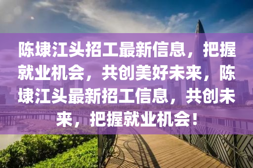 陈埭江头招工最新信息，把握就业机会，共创美好未来，陈埭江头最新招工信息，共创未来，把握就业机会！