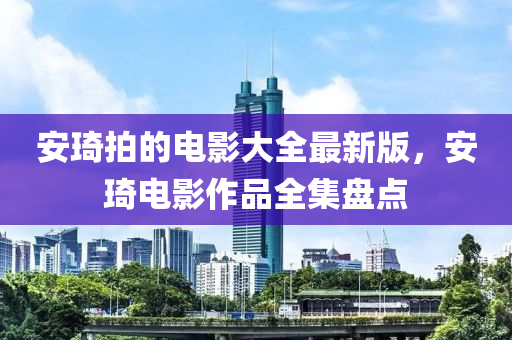 安琦拍的电影大全最新版，安琦电影作品全集盘点