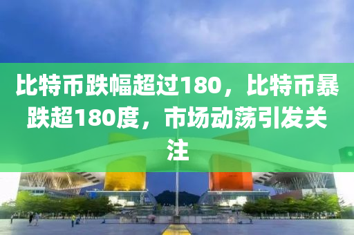 比特币跌幅超过180，比特币暴跌超180度，市场动荡引发关注