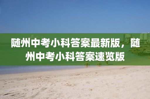 随州中考小科答案最新版，随州中考小科答案速览版