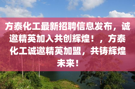 方泰化工最新招聘信息发布，诚邀精英加入共创辉煌！，方泰化工诚邀精英加盟，共铸辉煌未来！