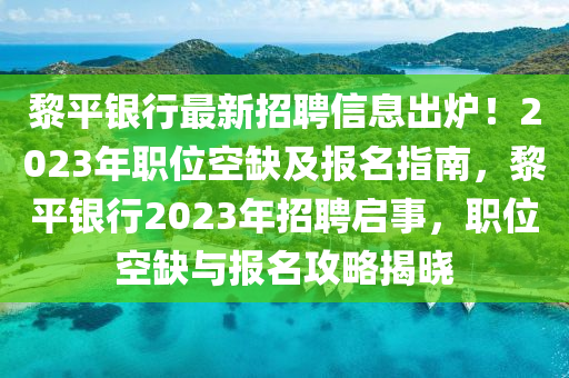 黎平银行最新招聘信息出炉！2023年职位空缺及报名指南，黎平银行2023年招聘启事，职位空缺与报名攻略揭晓