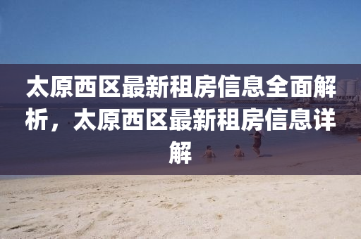 太原西区最新租房信息全面解析，太原西区最新租房信息详解