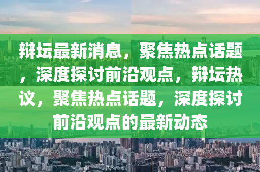 辩坛最新消息，聚焦热点话题，深度探讨前沿观点，辩坛热议，聚焦热点话题，深度探讨前沿观点的最新动态