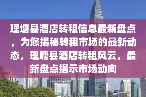 理塘县酒店转租信息最新盘点，为您揭秘转租市场的最新动态，理塘县酒店转租风云，最新盘点揭示市场动向