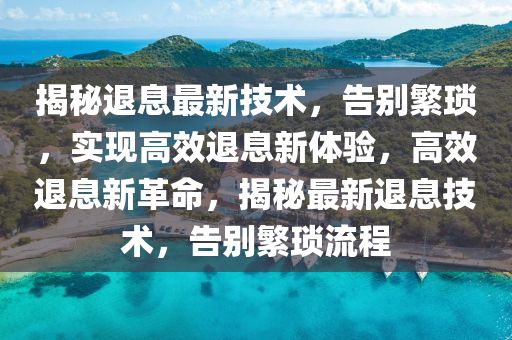 揭秘退息最新技术，告别繁琐，实现高效退息新体验，高效退息新革命，揭秘最新退息技术，告别繁琐流程