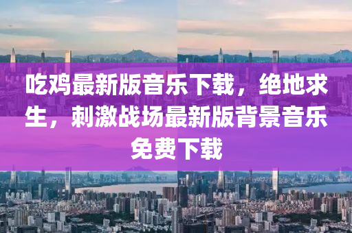 吃鸡最新版音乐下载，绝地求生，刺激战场最新版背景音乐免费下载