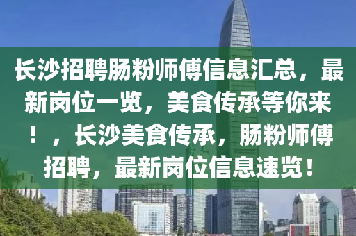 长沙招聘肠粉师傅信息汇总，最新岗位一览，美食传承等你来！，长沙美食传承，肠粉师傅招聘，最新岗位信息速览！