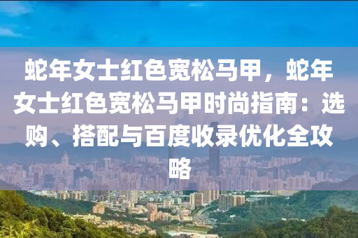 蛇年女士红色宽松马甲，蛇年女士红色宽松马甲时尚指南：选购、搭配与百度收录优化全攻略