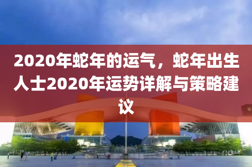 2020年蛇年的运气，蛇年出生人士2020年运势详解与策略建议