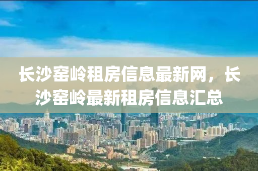 长沙窑岭租房信息最新网，长沙窑岭最新租房信息汇总