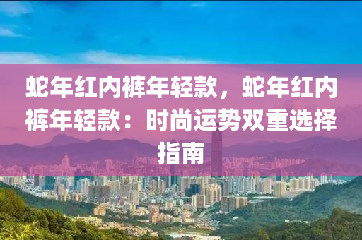 蛇年红内裤年轻款，蛇年红内裤年轻款：时尚运势双重选择指南