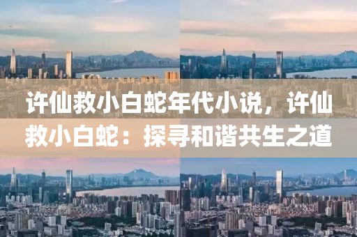 许仙救小白蛇年代小说，许仙救小白蛇：探寻和谐共生之道