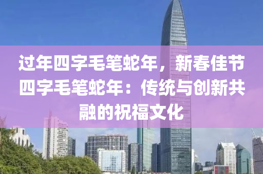过年四字毛笔蛇年，新春佳节四字毛笔蛇年：传统与创新共融的祝福文化