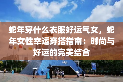 蛇年穿什么衣服好运气女，蛇年女性幸运穿搭指南：时尚与好运的完美结合