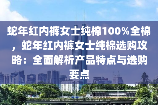 蛇年红内裤女士纯棉100%全棉，蛇年红内裤女士纯棉选购攻略：全面解析产品特点与选购要点