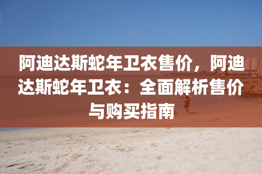 阿迪达斯蛇年卫衣售价，阿迪达斯蛇年卫衣：全面解析售价与购买指南