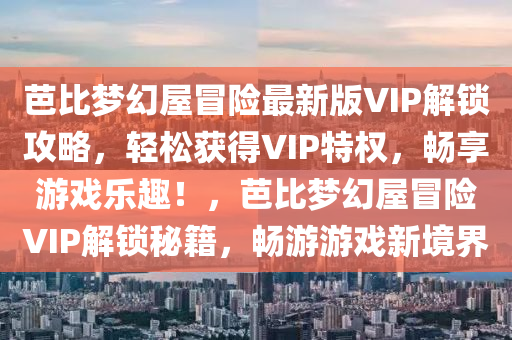 芭比梦幻屋冒险最新版VIP解锁攻略，轻松获得VIP特权，畅享游戏乐趣！，芭比梦幻屋冒险VIP解锁秘籍，畅游游戏新境界