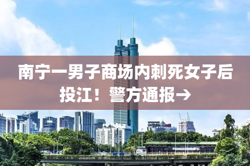 南宁一男子商场内刺死女子后投江！警方通报→