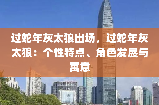 过蛇年灰太狼出场，过蛇年灰太狼：个性特点、角色发展与寓意
