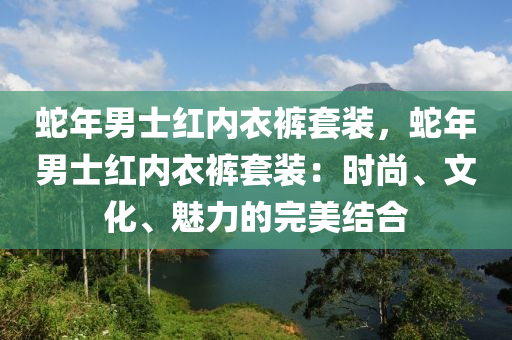 蛇年男士红内衣裤套装，蛇年男士红内衣裤套装：时尚、文化、魅力的完美结合