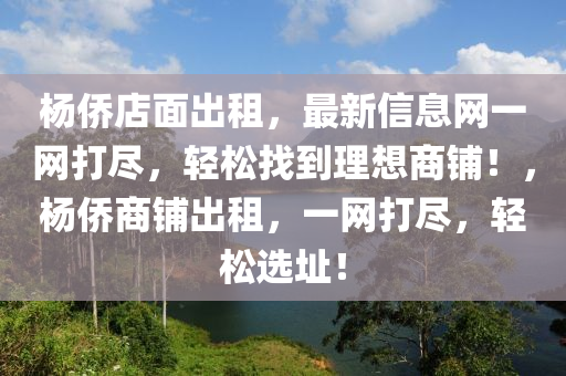 杨侨店面出租，最新信息网一网打尽，轻松找到理想商铺！，杨侨商铺出租，一网打尽，轻松选址！