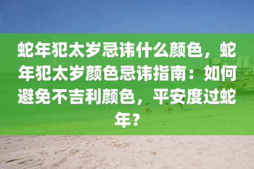蛇年犯太岁忌讳什么颜色，蛇年犯太岁颜色忌讳指南：如何避免不吉利颜色，平安度过蛇年？