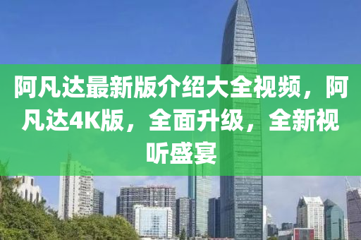 阿凡达最新版介绍大全视频，阿凡达4K版，全面升级，全新视听盛宴