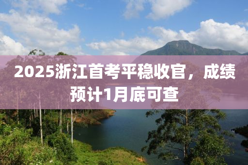 2025浙江首考平稳收官，成绩预计1月底可查