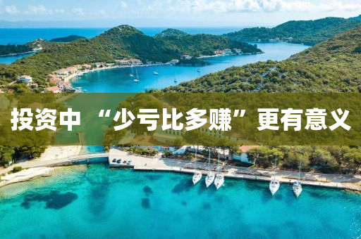 投资中 “少亏比多赚”更有意义