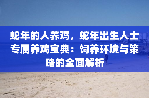 蛇年的人养鸡，蛇年出生人士专属养鸡宝典：饲养环境与策略的全面解析