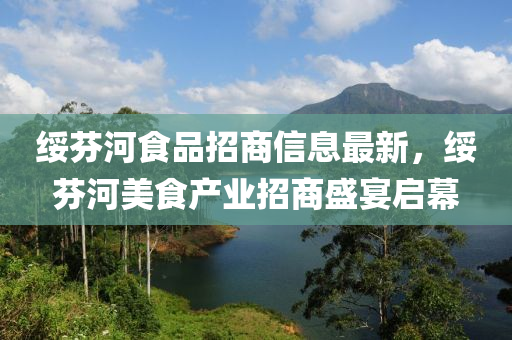 绥芬河食品招商信息最新，绥芬河美食产业招商盛宴启幕