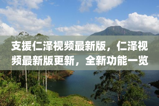 支援仁泽视频最新版，仁泽视频最新版更新，全新功能一览